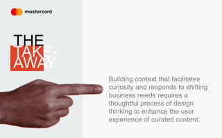 Building context that facilitates
curiosity and responds to shifting
business needs requires a
thoughtful process of design
thinking to enhance the user
experience of curated content.
THE
TAKE-
AWAY
 