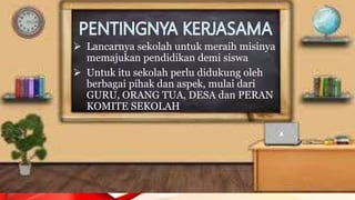  Lancarnya sekolah untuk meraih misinya
memajukan pendidikan demi siswa
 Untuk itu sekolah perlu didukung oleh
berbagai pihak dan aspek, mulai dari
GURU, ORANG TUA, DESA dan PERAN
KOMITE SEKOLAH
 
