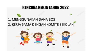 RENCANA KERJA TAHUN 2022
1. MENGGUNAKAN DANA BOS
2. KERJA SAMA DENGAN KOMITE SEKOLAH
 