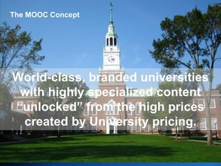 The MOOC Concept

World-class, branded universities
with highly specialized content
“unlocked” from the high prices
created by University pricing.
Copyright © 2013 Deloitte Development LLC. All rights reserved.

 
