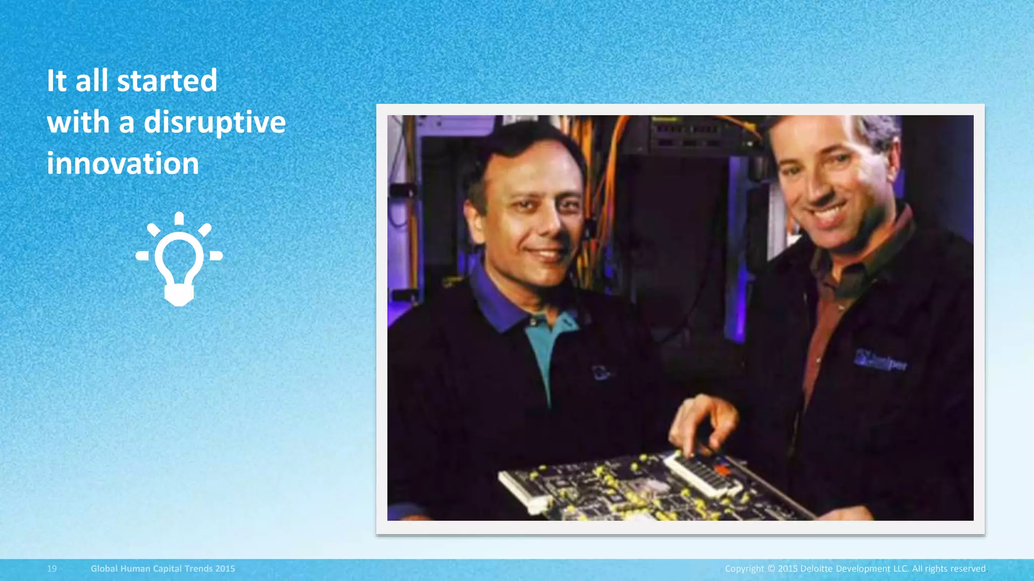 Copyright © 2015 Deloitte Development LLC. All rights reserved.19 Global Human Capital Trends 2015 Copyright © 2015 Deloitte Development LLC. All rights reserved.19 Global Human Capital Trends 2015
It all started
with a disruptive
innovation
 