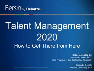 Talent Management
2020
How to Get There from Here
Slides compiled by:
Katherine Jones, Ph.D.
Vice President, HCM Technology Research
Bersin by Deloitte
Deloitte Consulting LLP
1

 