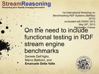 On the need to include
functional testing in RDF
stream engine
benchmarks
Daniele Dell’Aglio,
Marco Balduini, and
Emanuele Della Valle
1st International Workshop on
Benchmarking RDF Systems (BeRSys
2013)
co-located with ESWC 2013
May 26th, 2013
Montpellier, France
 