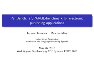 ParlBench: a SPARQL-benchmark for electronic
publishing applications
Tatiana Tarasova Maarten Marx
University of Amsterdam
Information and Language Processing Systems
May 26, 2013
Workshop on Benchmarking RDF Systems, ESWC 2013
 