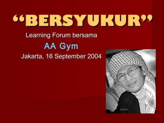 “BERSYUKUR”
 Learning Forum bersama
       AA Gym
Jakarta, 16 September 2004
 
