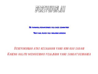 Be t nkfulformist kes you once commited
                 ha           a                    t
                  T w lt ch you v l bl l
                   hey il ea     aua e essons



    Bersyukurl atas kesal
              ah         ahan yang kini kau sad ari
Karena hal itu memberimu pel aran yang sangat berharga
                            aj
 