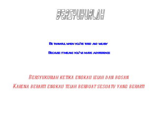 Be t nkfulw you‘r t ed a w r
                  ha     hen e ir nd eay
              Beca itmea you’v ma adiffer
                  use   ns    e de       ence



      Bersyukurl ketika engkau l ah d an bosan
                ah              el
Karena berarti engkau tel berbuat sesuatu yang berarti
                         ah
 