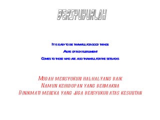 Itis ea t be t nkfulforgood t
                      sy o ha              hings
                       Al ofr ful l
                         ife ich filment
         Comes t t w ae aso t nkfulfort set cks
                o hose ho r l ha             he ba


         Mud ah mensyukuri hal-hal yang baik
          Namun kehid upan yang bermakna
D inikmati mereka yang j
                       uga bersyukur atas kesulitan
 