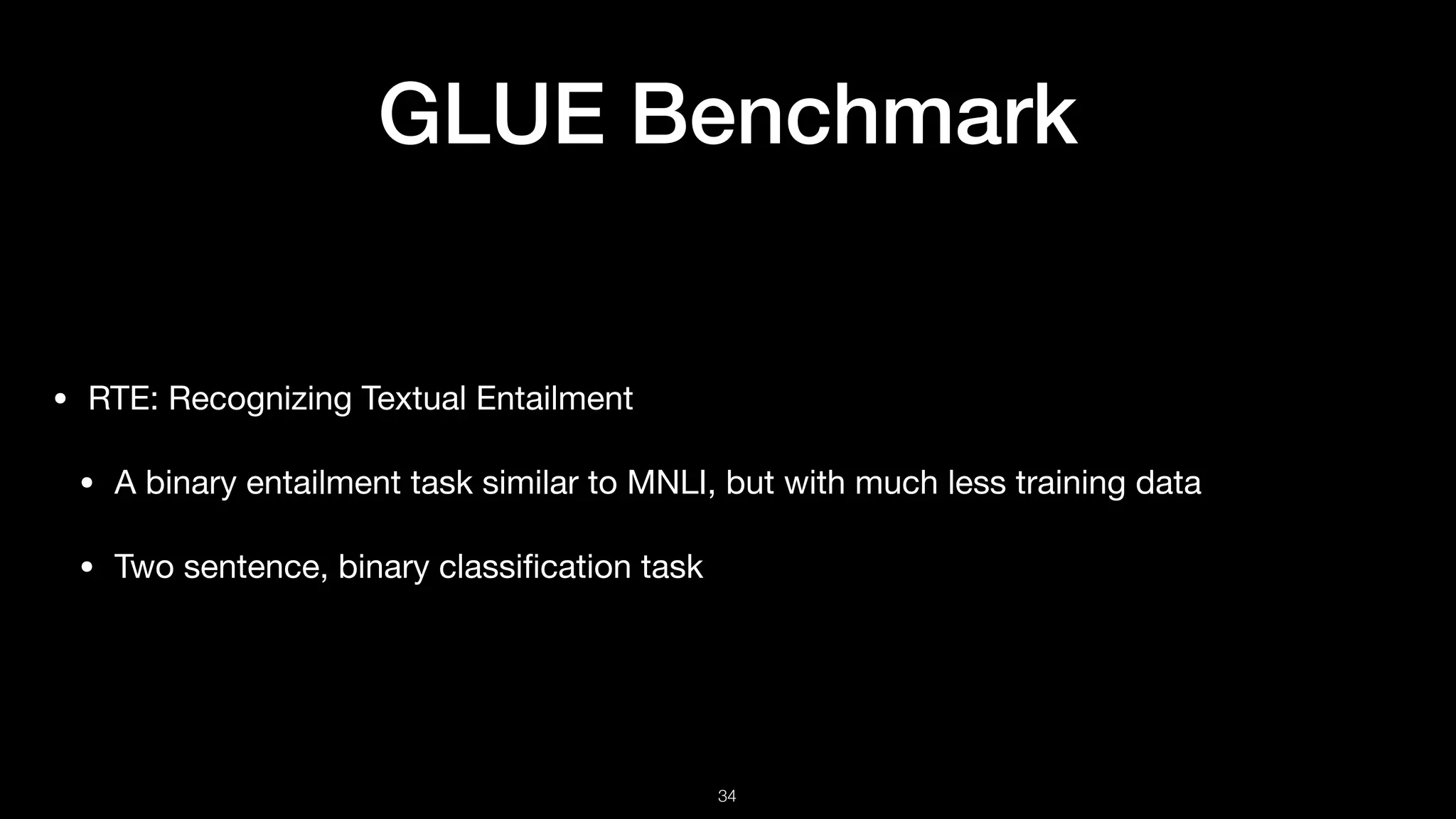 GLUE Benchmark
• RTE: Recognizing Textual Entailment 

• A binary entailment task similar to MNLI, but with much less training data 

• Two sentence, binary classiﬁcation task
!34
 