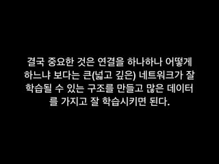 결국 중요한 것은 연결을 하나하나 어떻게
하느냐 보다는 큰(넓고 깊은) 네트워크가 잘
학습될 수 있는 구조를 만들고 많은 데이터
를 가지고 잘 학습시키면 된다.
 