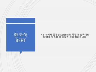 한국어
BERT
• ETRI에서 공개한 KorBERT의 특징과, 한국어로
BERT를 학습할 때 중요한 점을 살펴봅니다
 