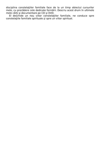 disciplina constelaţiilor familiale face de la un timp obiectul cursurilor 
mele, cu precădere cele dedicate formării. Descriu acest drum în ultimele 
mele cărţi şi documentare pe CD şi DVD. 
El deschide un nou viitor constelaţiilor familiale, ne conduce spre 
constelaţiile familiale spirituale şi spre un viitor spiritual. 

