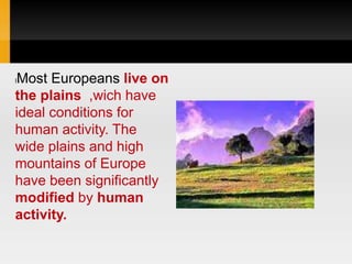 lMost Europeans live on
the plains ,wich have
ideal conditions for
human activity. The
wide plains and high
mountains of Europe
have been significantly
modified by human
activity.
 
