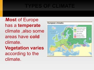 TYPES OF CLIMATE
lMost of Europe
has a temperate
climate ,also some
areas have cold
climate.
Vegetation varies
according to the
climate.
 