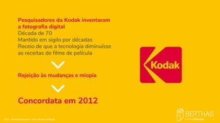 2018 - Direitos Reservados - Paulo Roberto Bertaglia
Pesquisadores da Kodak inventaram
a fotografia digital ​
Década de 70 ​
Mantido em sigilo por décadas ​
Receio de que a tecnologia diminuísse
as receitas de filme de película
Rejeição às mudanças e miopia
Concordata em 2012
 
