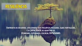 Enfrenta os desafios, utilizando seus recursos pessoais, suas fortalezas.
É a CAPACIDADE de adaptar-se.
Otimismo, esperança, eficácia, ENTUSIAMO.
 