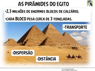 2017 Direitos Reservados
PAULO ROBERTO BERTAGLIA
AS PIRÂMIDES DO EGITO
•2,3 milhões de enormes blocos de calcário.
•cada BLOCO pesa cerca de 3 toneladas.
•DISPERSÃO
•DISTÂNCIA
•TRANSPORTE
 