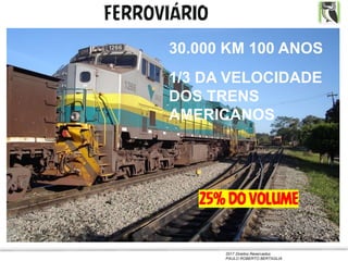 2017 Direitos Reservados
PAULO ROBERTO BERTAGLIA
FERROVIÁRIO
25% DO VOLUME
30.000 KM 100 ANOS
1/3 DA VELOCIDADE
DOS TRENS
AMERICANOS
 