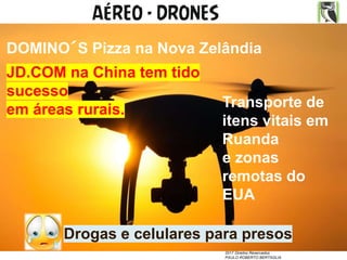 2017 Direitos Reservados
PAULO ROBERTO BERTAGLIA
AÉREO - DRONES
DOMINO´S Pizza na Nova Zelândia
JD.COM na China tem tido
sucesso
em áreas rurais.
Drogas e celulares para presos
Transporte de
itens vitais em
Ruanda
e zonas
remotas do
EUA
 