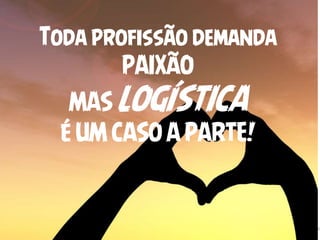 2017 Direitos Reservados
PAULO ROBERTO BERTAGLIA
PAIXÃO
Toda profissão demanda
PAIXÃO
MAS LOGÍSTICA
É UM CASO A PARTE!
 