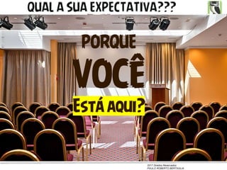 2017 Direitos Reservados
PAULO ROBERTO BERTAGLIA
QUAL A SUA EXPECTATIVA???
PORQUE
VOCÊ
Está aqui?
 
