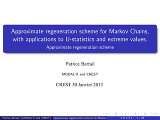 Approximate regeneration scheme for Markov Chains,
      with applications to U-statistics and extreme values.
                                 Approximate regeneration scheme


                                                Patrice Bertail

                                             MODAL’X and CREST


                                         CREST 30 Janvier 2013




Patrice Bertail (MODAL’X and CREST) Approximate regeneration scheme for Markov Chains, wit CandEextreme 1 / 25
                                                                                             R S T , values.
 