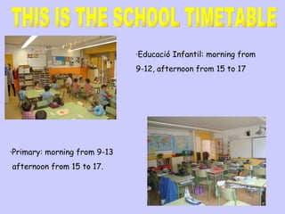 ·Primary: morning from 9-13 afternoon from 15 to 17. THIS IS THE SCHOOL TIMETABLE ·Educació Infantil: morning from  9-12, afternoon from 15 to 17 