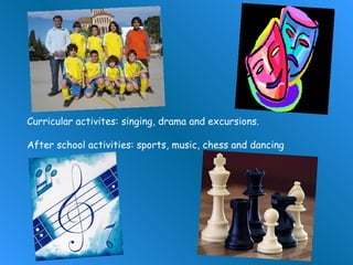 Curricular activites: singing, drama and excursions. Afterschool activities: sports, music, chess and dancing 