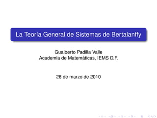 La Teor´a General de Sistemas de Bertalanffy
       ı

              Gualberto Padilla Valle
                          ´
        Academia de Matematicas, IEMS D.F.


               26 de marzo de 2010
 