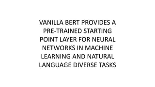 VANILLA BERT PROVIDES A
PRE-TRAINED STARTING
POINT LAYER FOR NEURAL
NETWORKS IN MACHINE
LEARNING AND NATURAL
LANGUAGE DIVERSE TASKS
 
