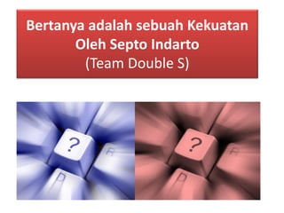Bertanya adalah sebuah Kekuatan Oleh Septo Indarto (Team Double S)  
