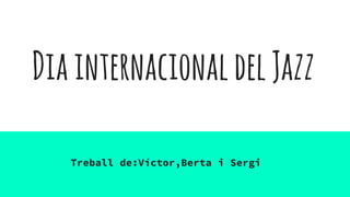 DiainternacionaldelJazz
Treball de:Víctor,Berta i Sergi
 