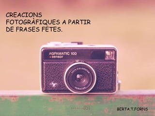 CREACIONS
FOTOGRÀFIQUES A PARTIR
DE FRASES FETES.
BERTA.T.FORNS
 