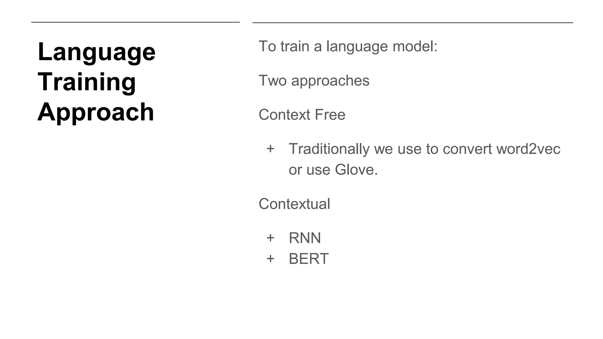Language
Training
Approach
To train a language model:
Two approaches
Context Free
+ Traditionally we use to convert word2vec
or use Glove.
Contextual
+ RNN
+ BERT
 