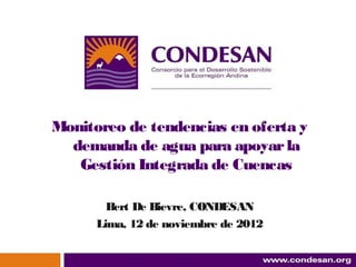 Monitoreo de tendencias en oferta y
  demanda de agua para apoyar la
   Gestión Integrada de Cuencas

        Bert De Bievre, CONDESAN
      Lima, 12 de noviembre de 2012

                                      1
 