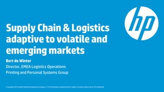 Supply Chain & Logistics
adaptive to volatile and
emerging markets
Bert de Winter
Director, EMEA Logistics Operations
Printing and Personal Systems Group


© Copyright 2012 Hewlett-Packard Development Company, L.P. The information contained herein is subject to change without notice. HP Confidential
 