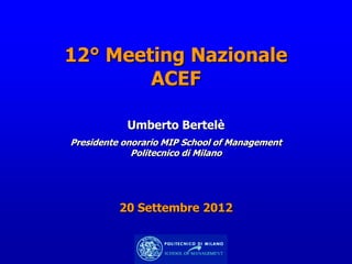 12° Meeting Nazionale
        ACEF

           Umberto Bertelè
Presidente onorario MIP School of Management
             Politecnico di Milano




          20 Settembre 2012
 