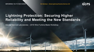 Lightning Protection: Securing Higher
Reliability and Meeting the New Standards
Sandia National Laboratories – 2016 Wind Turbine Blade Workshop
EMPOWERING YOU TO TAKE CHARGE Kim Bertelsen – Global Lightning Protection Services A/S
 