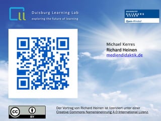 Michael Kerres
Richard	Heinen		
mediendidaktik.de
exploring	the	future	of	learning
Duisburg	Learning	Lab
Der Vortrag von Richard Heinen ist lizenziert unter einer  
Creative Commons Namensnennung 4.0 International Lizenz.
 