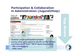 Participation & Collaboration
  in Administration (Jugend2Help)




                                                    top down
• Austrian youth-participation-project
• young users were asked to decide on the content
   and features of "their" HELP-space themselves.
• ~900 contributions
Danube University Krems
Centre for E-Government
• ~2000 votes
 