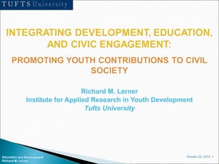 October 23, 2010 1Education and Development
Richard M. Lerner
Richard M. Lerner
Institute for Applied Research in Youth Development
Tufts University
Education and Development
Richard M. Lerner
 