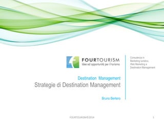 FOURTOURISM©2014 
Destination Management 
Strategie di Destination Management 
Bruno Bertero 
Consulenza in 
Marketing turistico, Web Marketing e Destination Management 
1  