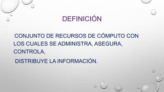 DEFINICIÓN
CONJUNTO DE RECURSOS DE CÓMPUTO CON
LOS CUALES SE ADMINISTRA, ASEGURA,
CONTROLA,
DISTRIBUYE LA INFORMACIÓN.
 