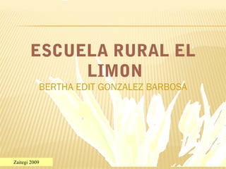 Zaitegi 2009
ESCUELA RURAL EL
LIMON
BERTHA EDIT GONZALEZ BARBOSA
 
