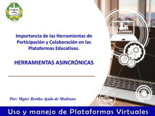 HERRAMIENTAS ASINCRÓNICAS
Por: Mgter Bertha Ayala de Medrano
Importancia de las Herramientas de
Participación y Colaboración en las
Plataformas Educativas.
 
