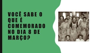 VOCÊ SABE O
QUE É
COMEMORADO
NO DIA 8 DE
MARÇO?
 