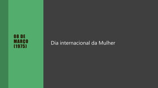 08 DE
MARÇO
(1975)
Dia internacional da Mulher
 