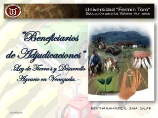 “Beneficiarios
de Adjudicaciones” -
.Ley de Tierras y Desarrollo
Agrario en Venezuela.-
BERTHA RAMIREZ R. SAIA 2017 B
15/04/2018 1
 