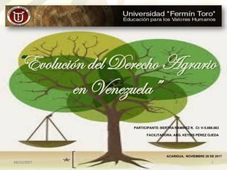 “Evolución del Derecho Agrario
en Venezuela”
ACARIGUA, NOVIEMBRE 28 DE 2017
PARTICIPANTE:BERTHARAMIREZ R. CI: V-5.688.663
FACILITADORA:ABG. KEYDIS PÉREZ OJEDA
28/11/2017 1
 