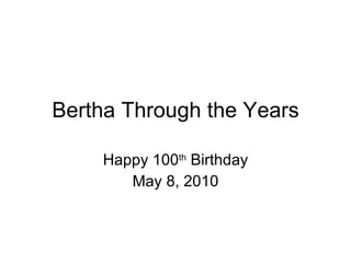 Bertha Through the Years Happy 100 th  Birthday May 8, 2010 
